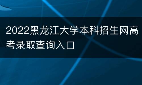 2022黑龙江大学本科招生网高考录取查询入口