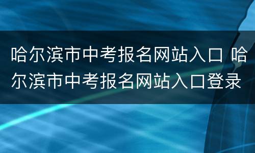 哈尔滨市中考报名网站入口 哈尔滨市中考报名网站入口登录
