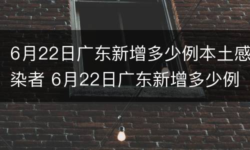 6月22日广东新增多少例本土感染者 6月22日广东新增多少例本土感染者病例