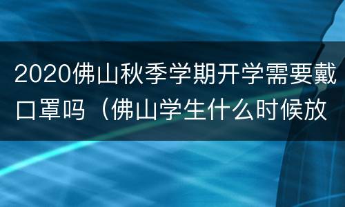 2020佛山秋季学期开学需要戴口罩吗（佛山学生什么时候放寒假）
