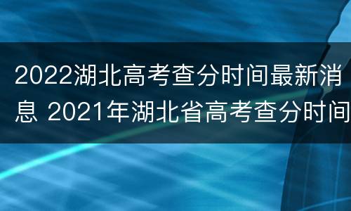 2022湖北高考查分时间最新消息 2021年湖北省高考查分时间
