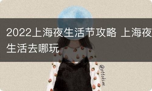 2022上海夜生活节攻略 上海夜生活去哪玩