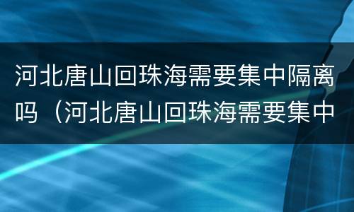 河北唐山回珠海需要集中隔离吗（河北唐山回珠海需要集中隔离吗现在）
