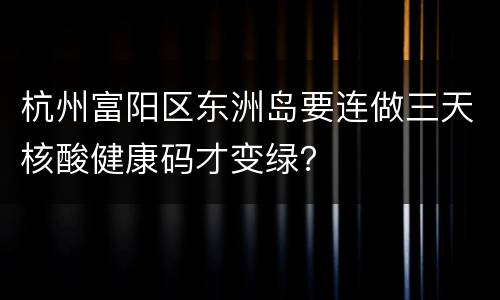 杭州富阳区东洲岛要连做三天核酸健康码才变绿？