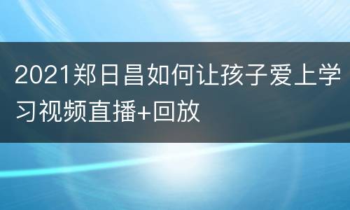 2021郑日昌如何让孩子爱上学习视频直播+回放