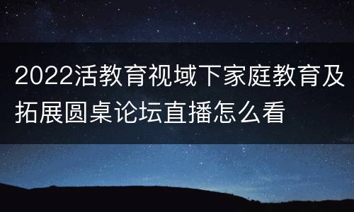 2022活教育视域下家庭教育及拓展圆桌论坛直播怎么看