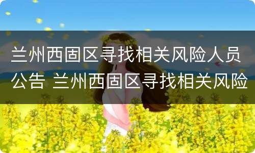兰州西固区寻找相关风险人员公告 兰州西固区寻找相关风险人员公告信息