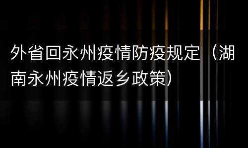 外省回永州疫情防疫规定（湖南永州疫情返乡政策）