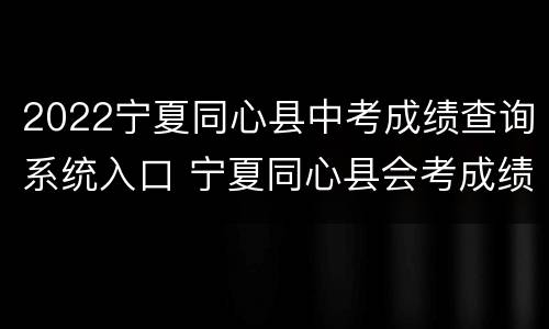 2022宁夏同心县中考成绩查询系统入口 宁夏同心县会考成绩查询