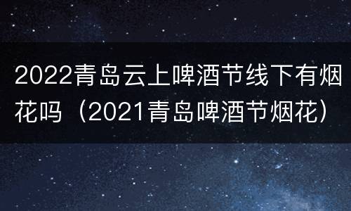 2022青岛云上啤酒节线下有烟花吗（2021青岛啤酒节烟花）