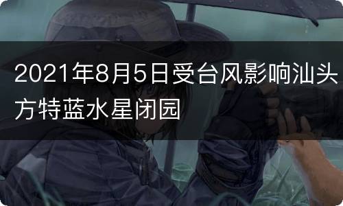 2021年8月5日受台风影响汕头方特蓝水星闭园