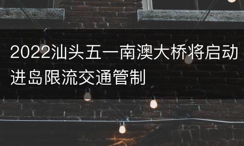 2022汕头五一南澳大桥将启动进岛限流交通管制