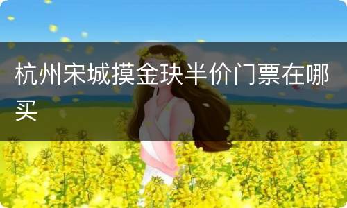 杭州宋城摸金玦半价门票在哪买