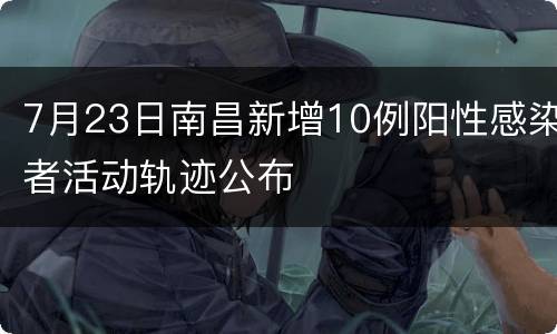 7月23日南昌新增10例阳性感染者活动轨迹公布