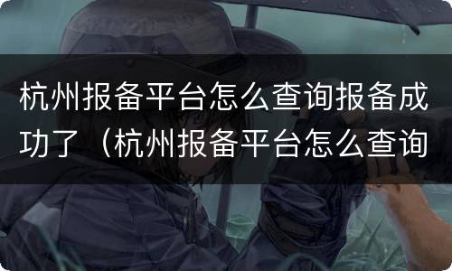 杭州报备平台怎么查询报备成功了（杭州报备平台怎么查询报备成功了没）
