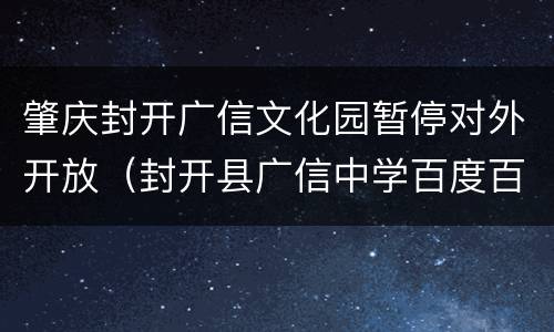 肇庆封开广信文化园暂停对外开放（封开县广信中学百度百科）