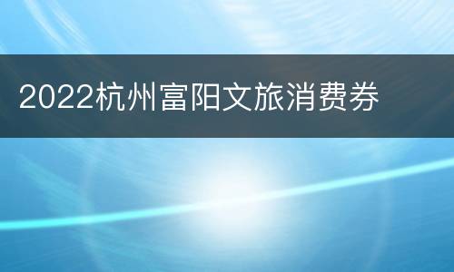 2022杭州富阳文旅消费券