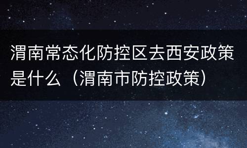 渭南常态化防控区去西安政策是什么（渭南市防控政策）