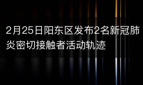 2月25日阳东区发布2名新冠肺炎密切接触者活动轨迹