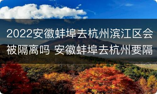 2022安徽蚌埠去杭州滨江区会被隔离吗 安徽蚌埠去杭州要隔离吗