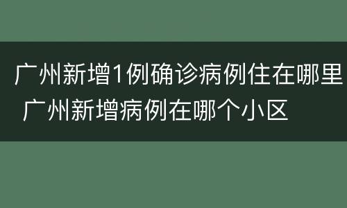 广州新增1例确诊病例住在哪里 广州新增病例在哪个小区