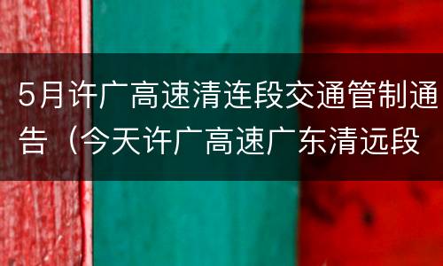 5月许广高速清连段交通管制通告（今天许广高速广东清远段的路况?）