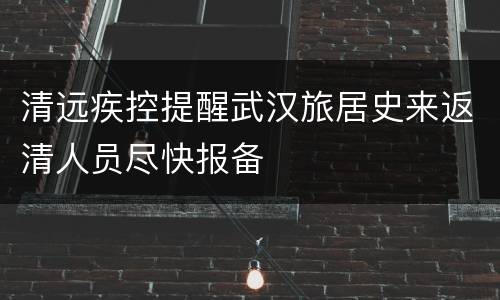 清远疾控提醒武汉旅居史来返清人员尽快报备