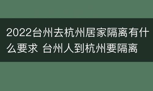 2022台州去杭州居家隔离有什么要求 台州人到杭州要隔离