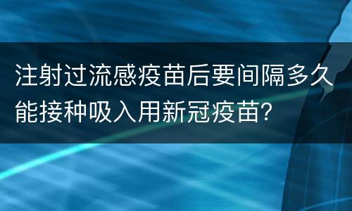注射过流感疫苗后要间隔多久能接种吸入用新冠疫苗？