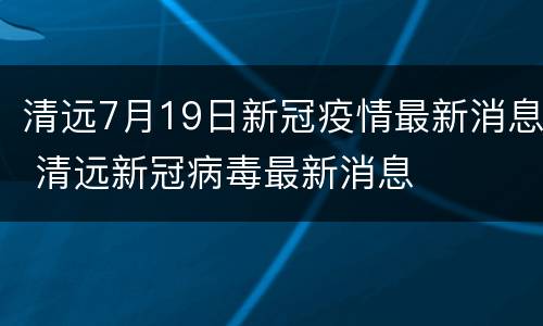 清远7月19日新冠疫情最新消息 清远新冠病毒最新消息
