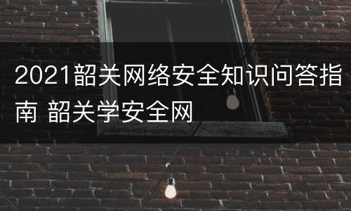 2021韶关网络安全知识问答指南 韶关学安全网