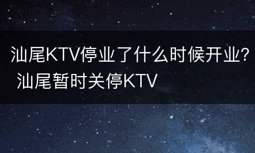 汕尾KTV停业了什么时候开业？ 汕尾暂时关停KTV