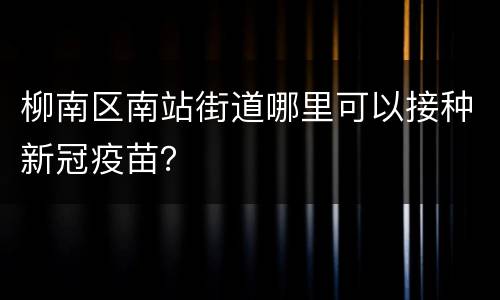 柳南区南站街道哪里可以接种新冠疫苗？
