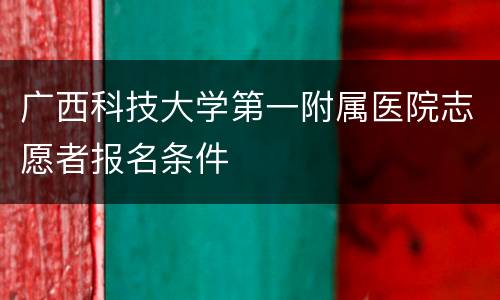 广西科技大学第一附属医院志愿者报名条件