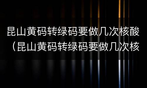 昆山黄码转绿码要做几次核酸（昆山黄码转绿码要做几次核酸检测）