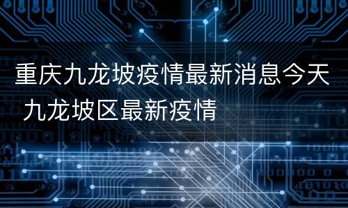 重庆九龙坡疫情最新消息今天 九龙坡区最新疫情