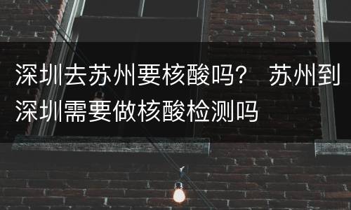 深圳去苏州要核酸吗？ 苏州到深圳需要做核酸检测吗