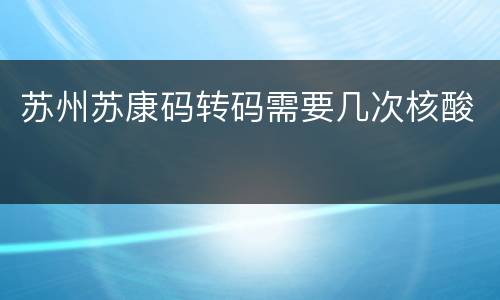 苏州苏康码转码需要几次核酸