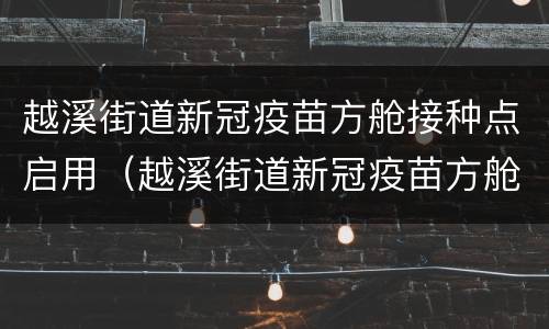 越溪街道新冠疫苗方舱接种点启用（越溪街道新冠疫苗方舱接种点启用通知）