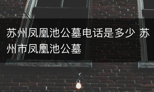 苏州凤凰池公墓电话是多少 苏州市凤凰池公墓