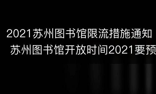 2021苏州图书馆限流措施通知 苏州图书馆开放时间2021要预约吗