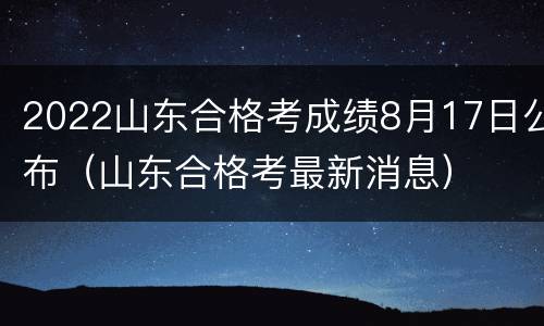 2022山东合格考成绩8月17日公布（山东合格考最新消息）