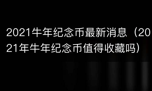 2021牛年纪念币最新消息（2021年牛年纪念币值得收藏吗）