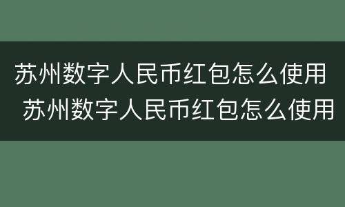 苏州数字人民币红包怎么使用 苏州数字人民币红包怎么使用不了