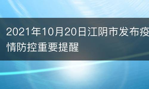 2021年10月20日江阴市发布疫情防控重要提醒