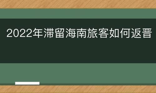 2022年滞留海南旅客如何返晋