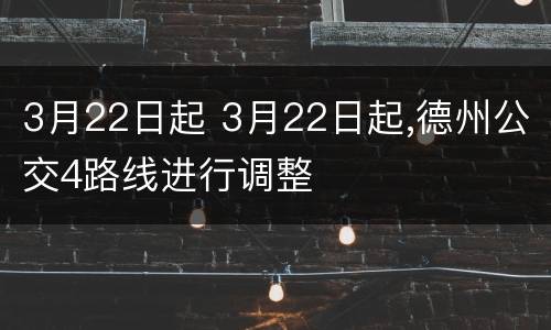3月22日起 3月22日起,德州公交4路线进行调整
