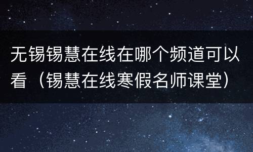 无锡锡慧在线在哪个频道可以看（锡慧在线寒假名师课堂）
