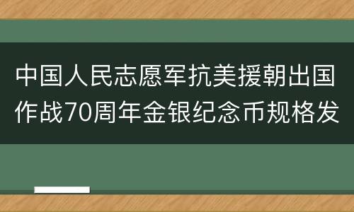 中国人民志愿军抗美援朝出国作战70周年金银纪念币规格发行量