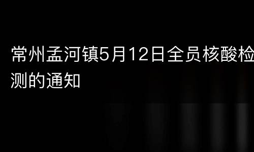 常州孟河镇5月12日全员核酸检测的通知